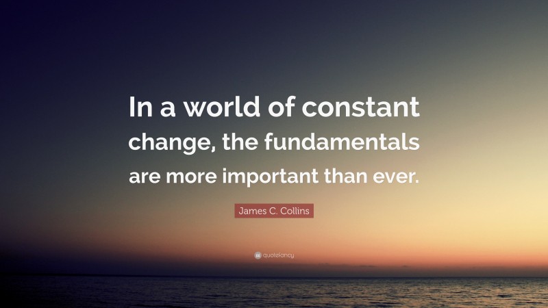 James C. Collins Quote: “In a world of constant change, the fundamentals are more important than ever.”