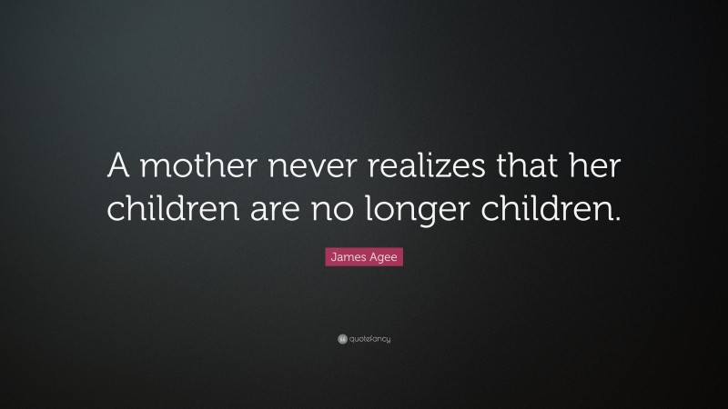 James Agee Quote: “A mother never realizes that her children are no longer children.”