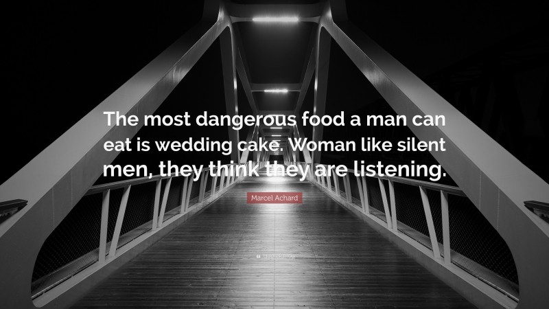 Marcel Achard Quote: “The most dangerous food a man can eat is wedding cake. Woman like silent men, they think they are listening.”