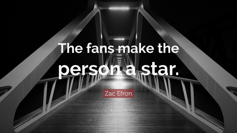 Zac Efron Quote: “The fans make the person a star.”