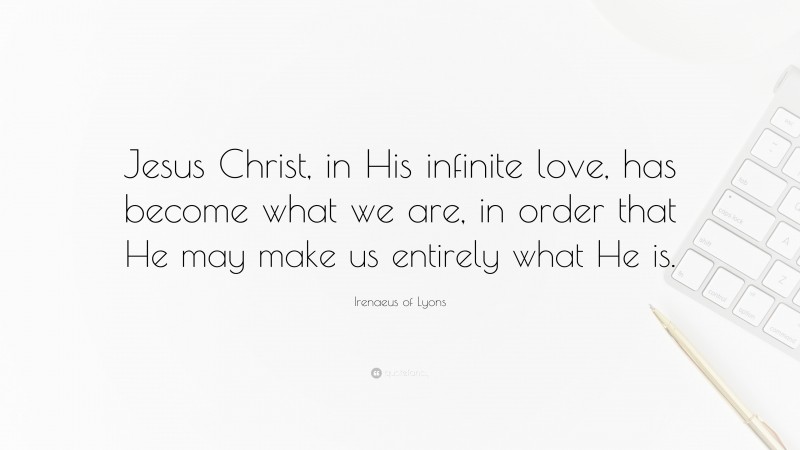 Irenaeus of Lyons Quote: “Jesus Christ, in His infinite love, has become what we are, in order that He may make us entirely what He is.”