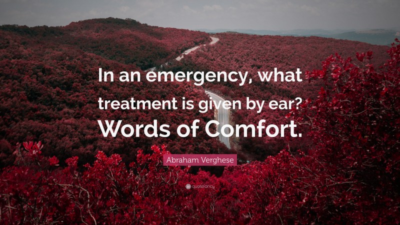 Abraham Verghese Quote: “In an emergency, what treatment is given by ear? Words of Comfort.”