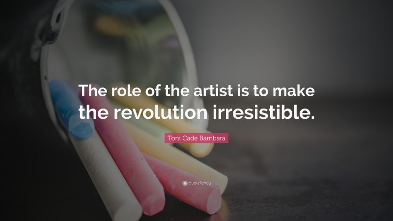 Toni Cade Bambara Quote: “The role of the artist is to make the revolution irresistible.”