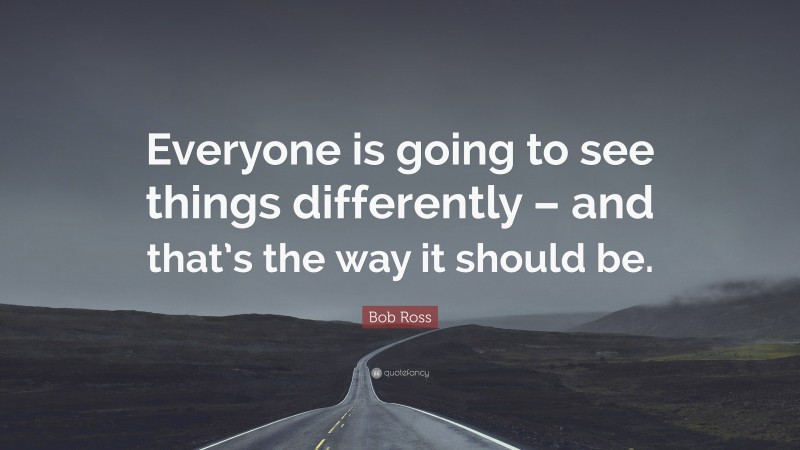 Bob Ross Quote: “Everyone is going to see things differently – and that’s the way it should be.”