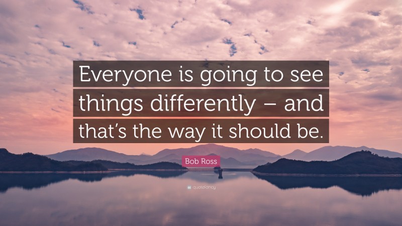 Bob Ross Quote: “Everyone is going to see things differently – and that’s the way it should be.”