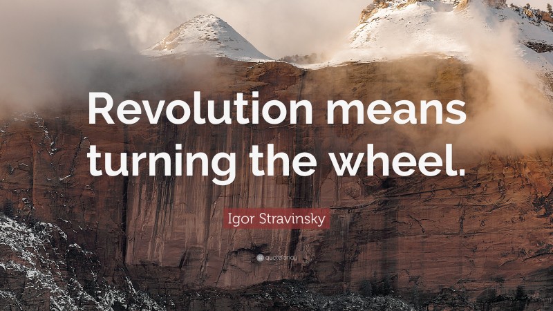 Igor Stravinsky Quote: “Revolution means turning the wheel.”