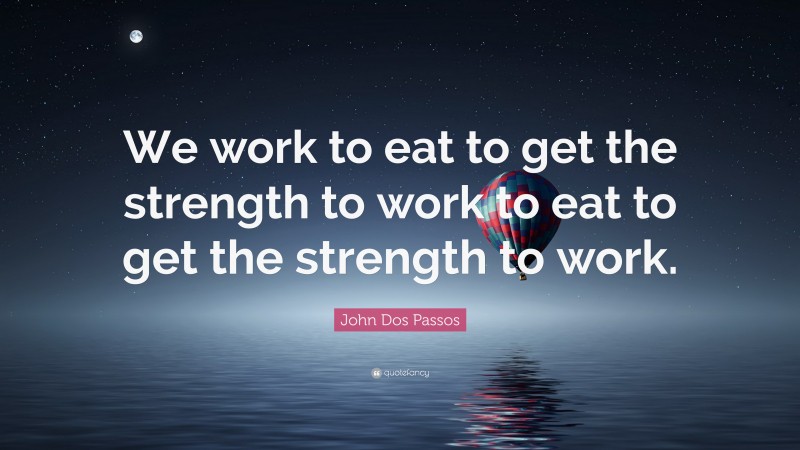 John Dos Passos Quote: “We work to eat to get the strength to work to eat to get the strength to work.”