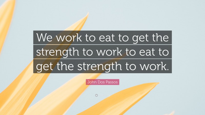 John Dos Passos Quote: “We work to eat to get the strength to work to eat to get the strength to work.”