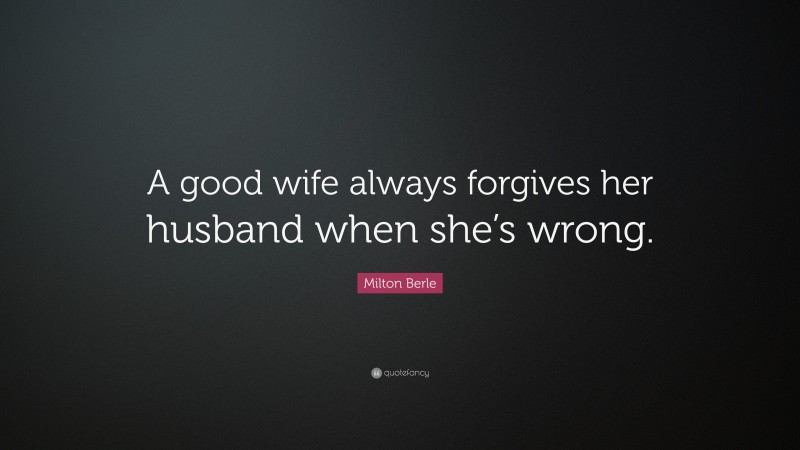Milton Berle Quote: “A good wife always forgives her husband when she’s wrong.”