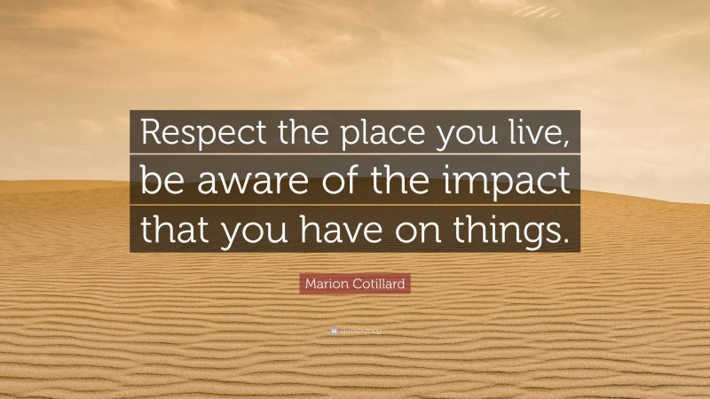 Marion Cotillard Quote: “Respect the place you live, be aware of the impact that you have on things.”