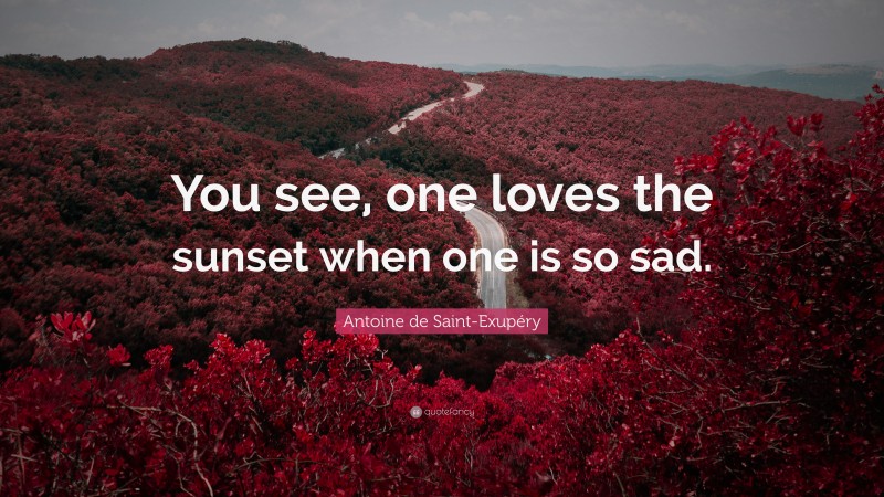 Antoine de Saint-Exupéry Quote: “You see, one loves the sunset when one is so sad.”
