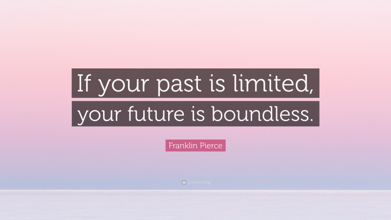 Franklin Pierce Quote: “If your past is limited, your future is boundless.”