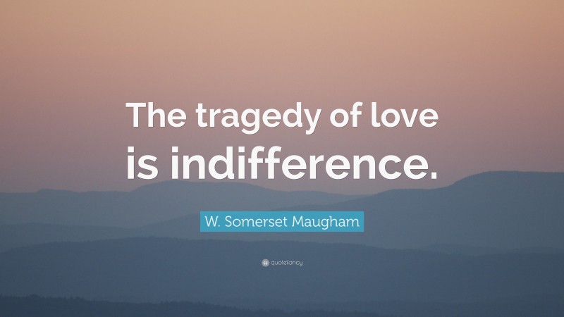 W. Somerset Maugham Quote: “The tragedy of love is indifference.”