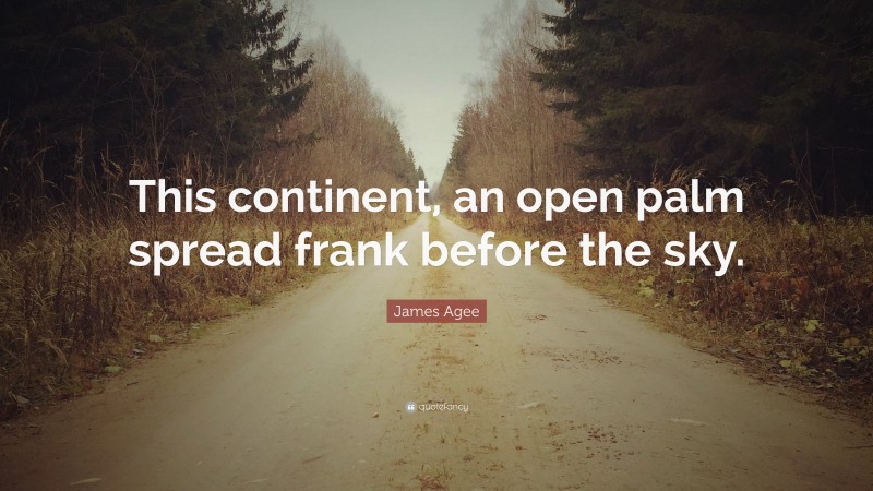 James Agee Quote: “This continent, an open palm spread frank before the sky.”