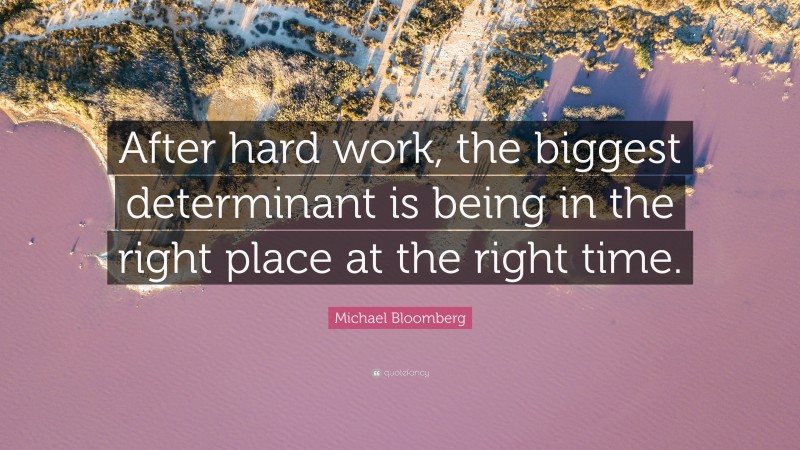 Michael Bloomberg Quote: “After hard work, the biggest determinant is being in the right place at the right time.”