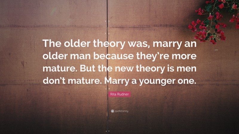 Rita Rudner Quote: “The older theory was, marry an older man because they’re more mature. But the new theory is men don’t mature. Marry a younger one.”