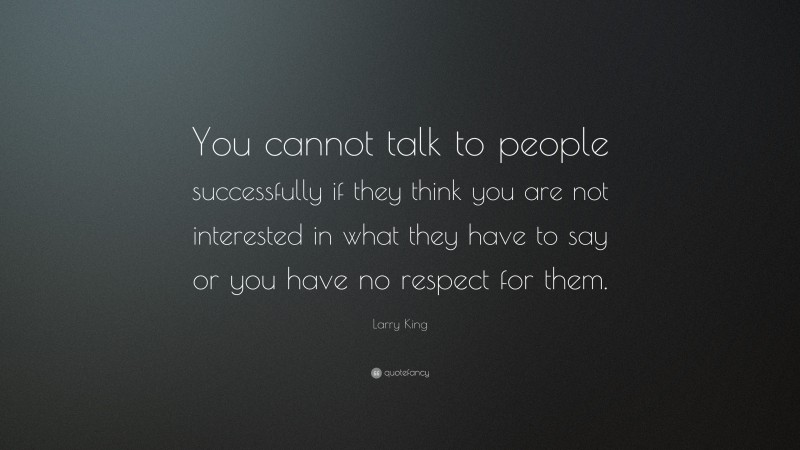 Larry King Quote: “You cannot talk to people successfully if they think you are not interested in what they have to say or you have no respect for them.”