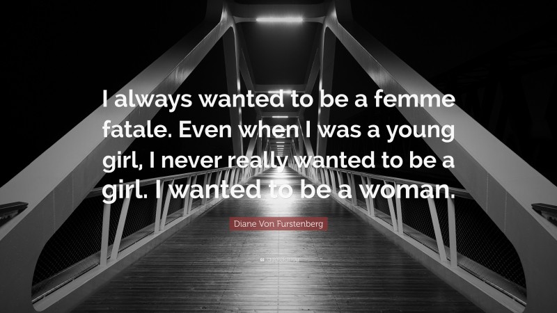 Diane Von Furstenberg Quote: “I always wanted to be a femme fatale. Even when I was a young girl, I never really wanted to be a girl. I wanted to be a woman.”