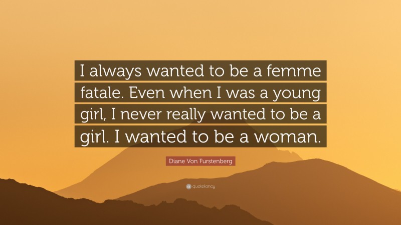 Diane Von Furstenberg Quote: “I always wanted to be a femme fatale. Even when I was a young girl, I never really wanted to be a girl. I wanted to be a woman.”