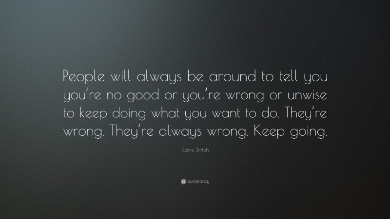 Elaine Stritch Quote: “People will always be around to tell you you’re no good or you’re wrong or unwise to keep doing what you want to do. They’re wrong. They’re always wrong. Keep going.”