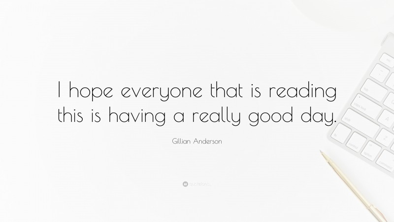 Gillian Anderson Quote: “I hope everyone that is reading this is having a really good day.”