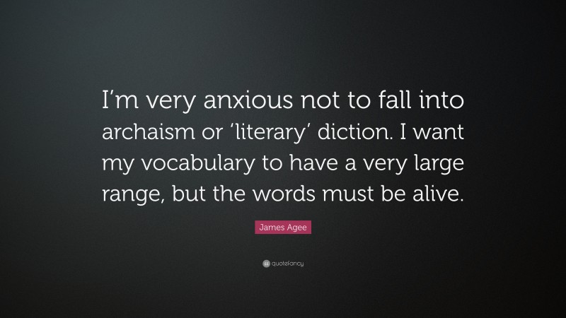 James Agee Quote: “I’m very anxious not to fall into archaism or ‘literary’ diction. I want my vocabulary to have a very large range, but the words must be alive.”