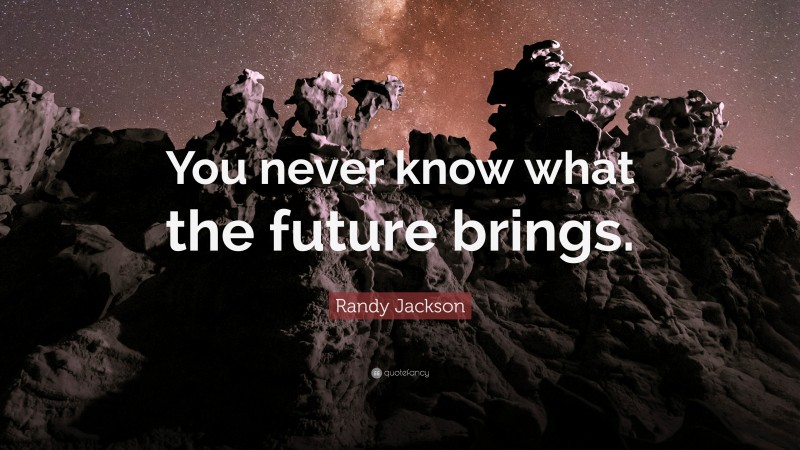Randy Jackson Quote: “You never know what the future brings.”