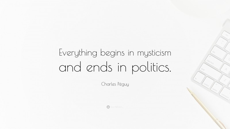 Charles Péguy Quote: “Everything begins in mysticism and ends in politics.”
