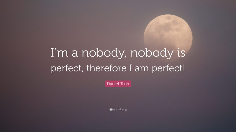 Daniel Tosh Quote: “I’m a nobody, nobody is perfect, therefore I am perfect!”
