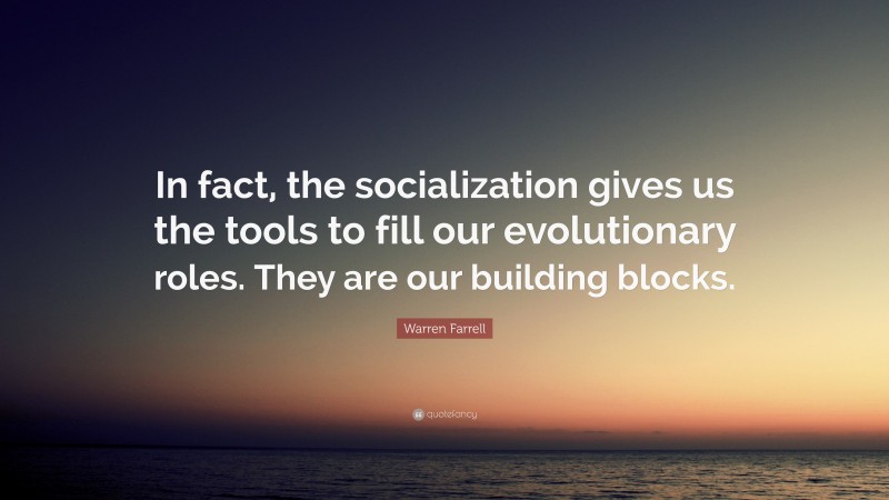 Warren Farrell Quote: “In fact, the socialization gives us the tools to fill our evolutionary roles. They are our building blocks.”