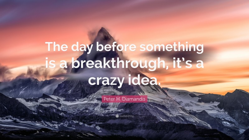 Peter H. Diamandis Quote: “The day before something is a breakthrough, it’s a crazy idea.”
