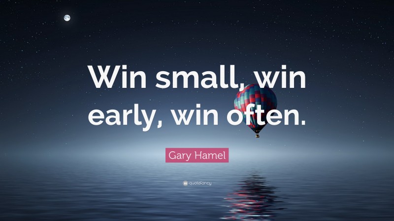 Gary Hamel Quote: “Win small, win early, win often.”