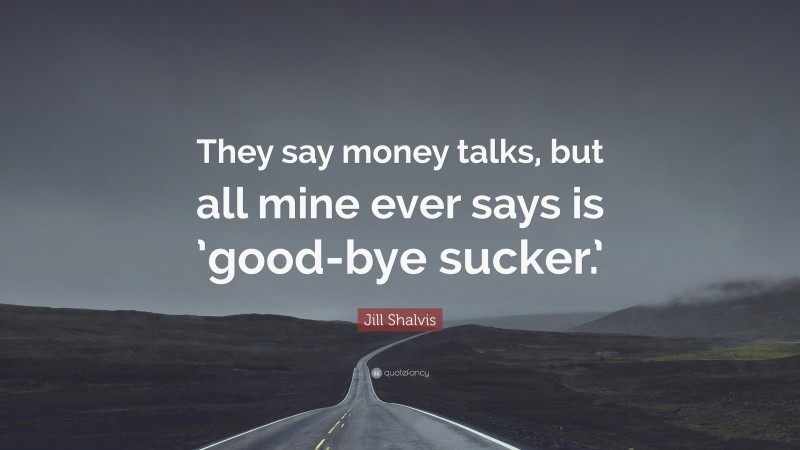 Jill Shalvis Quote: “They say money talks, but all mine ever says is ’good-bye sucker.’”