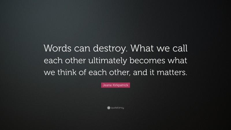 Jeane Kirkpatrick Quote: “Words can destroy. What we call each other ultimately becomes what we think of each other, and it matters.”