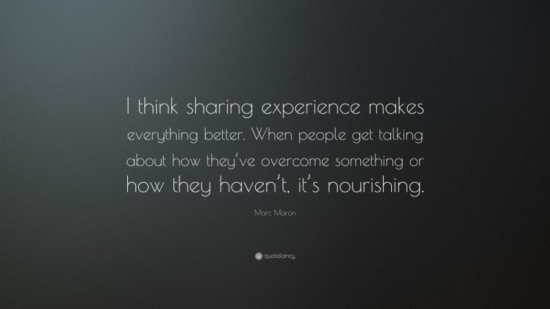 Marc Maron Quote: “I think sharing experience makes everything better. When people get talking about how they’ve overcome something or how they haven’t, it’s nourishing.”