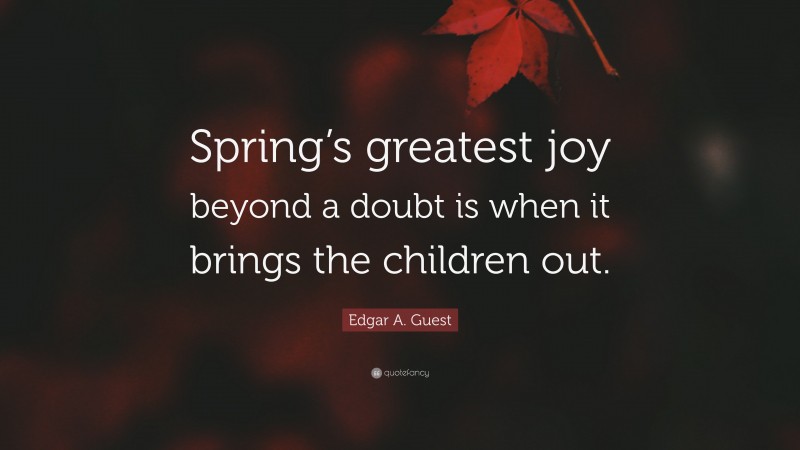 Edgar A. Guest Quote: “Spring’s greatest joy beyond a doubt is when it brings the children out.”