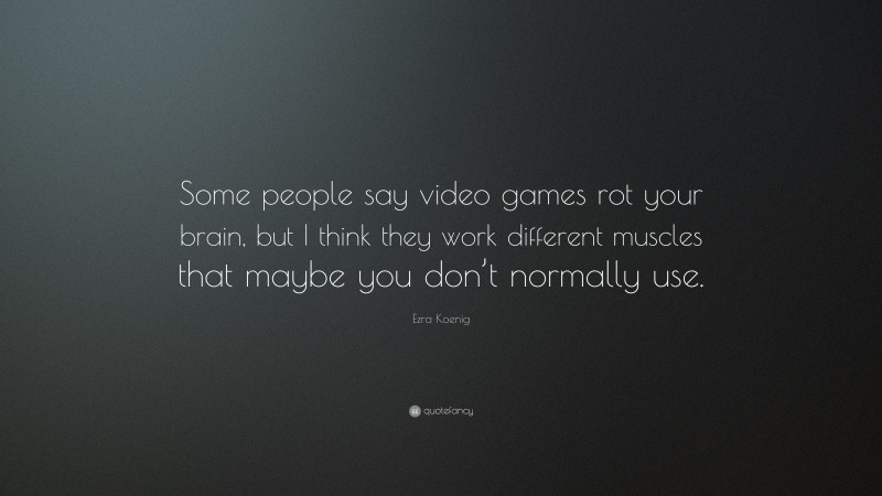 Ezra Koenig Quote: “Some people say video games rot your brain, but I think they work different muscles that maybe you don’t normally use.”