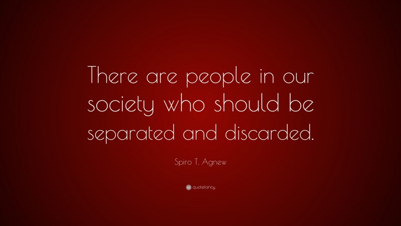 Spiro T. Agnew Quote: “There are people in our society who should be separated and discarded.”
