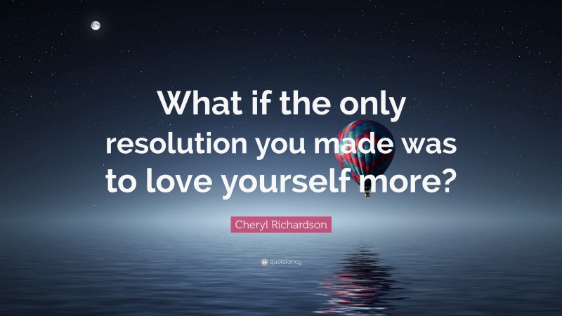 Cheryl Richardson Quote: “What if the only resolution you made was to love yourself more?”