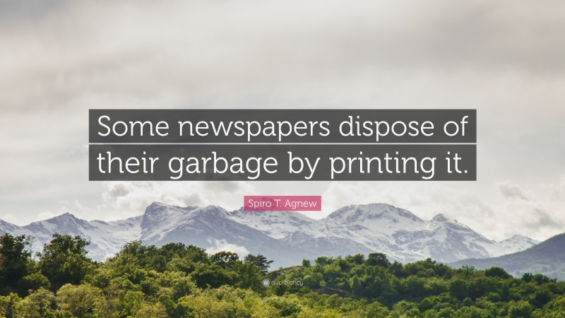 Spiro T. Agnew Quote: “Some newspapers dispose of their garbage by printing it.”