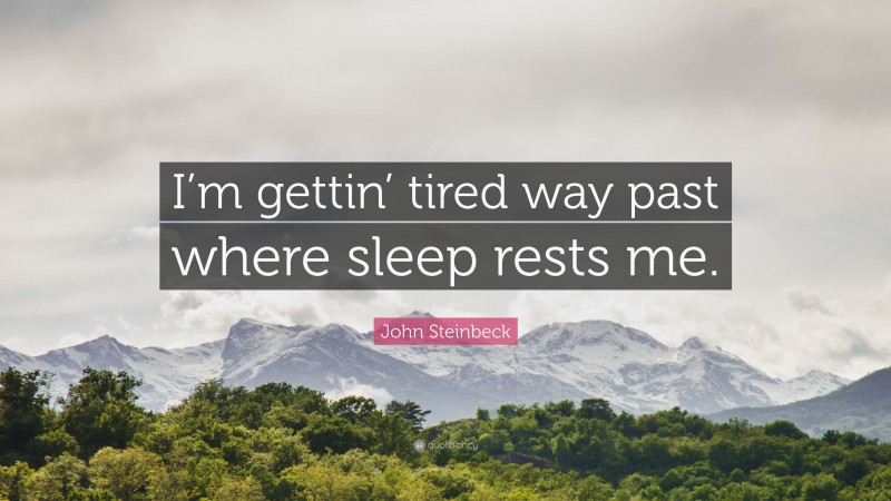 John Steinbeck Quote: “I’m gettin’ tired way past where sleep rests me.”