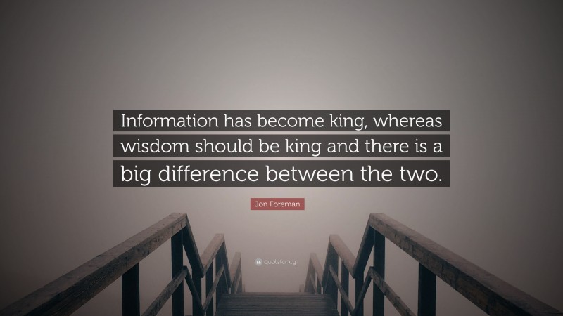 Jon Foreman Quote: “Information has become king, whereas wisdom should be king and there is a big difference between the two.”