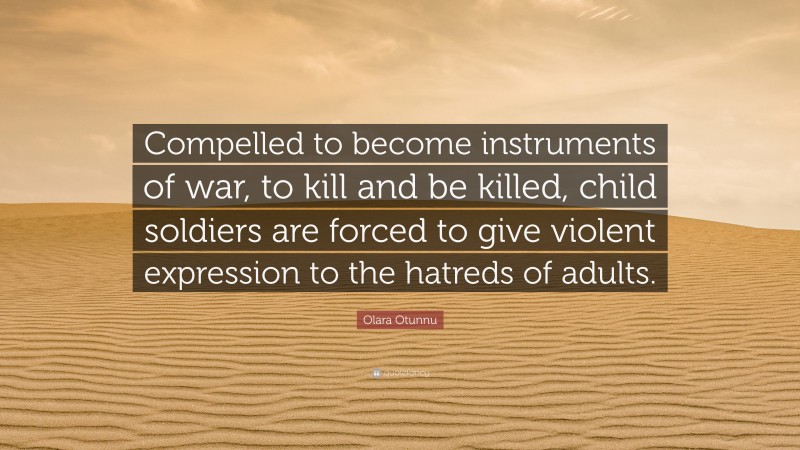 Olara Otunnu Quote: “Compelled to become instruments of war, to kill and be killed, child soldiers are forced to give violent expression to the hatreds of adults.”