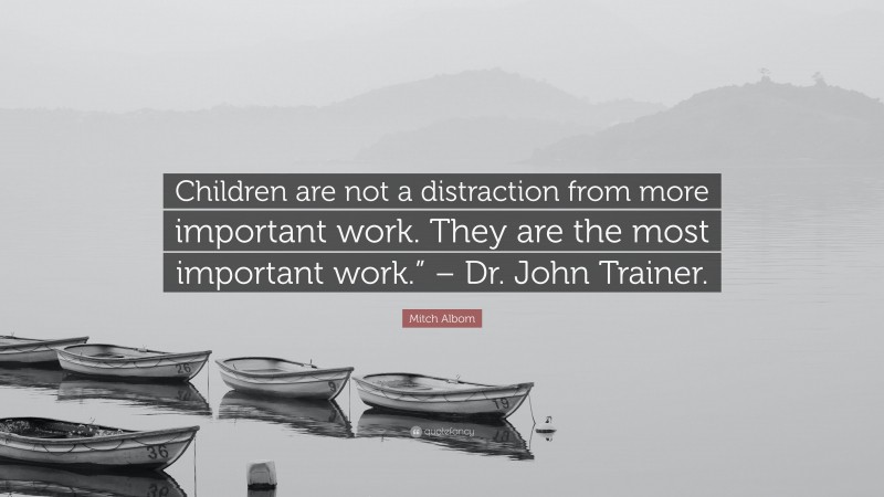 Mitch Albom Quote: “Children are not a distraction from more important work. They are the most important work.” – Dr. John Trainer.”
