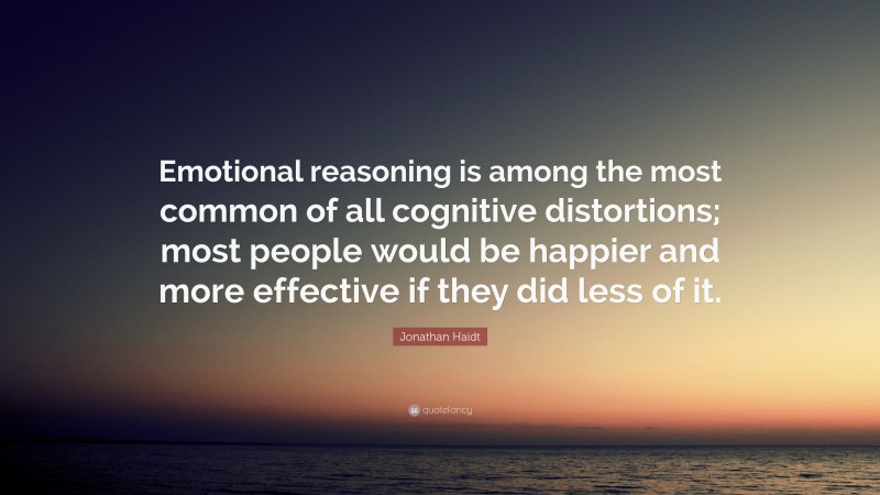 Jonathan Haidt Quote: “Emotional reasoning is among the most common of all cognitive distortions; most people would be happier and more effective if they did less of it.”