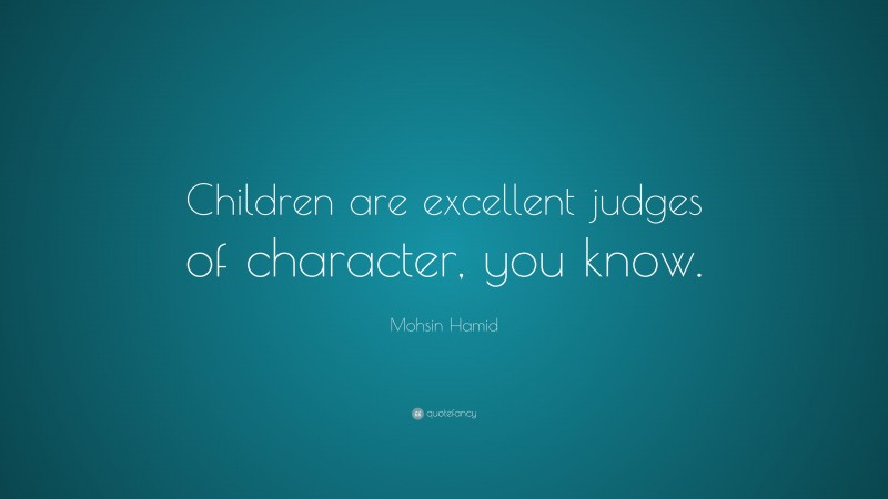 Mohsin Hamid Quote: “Children are excellent judges of character, you know.”