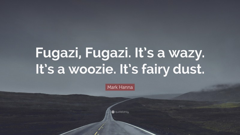 Mark Hanna Quote: “Fugazi, Fugazi. It’s a wazy. It’s a woozie. It’s fairy dust.”