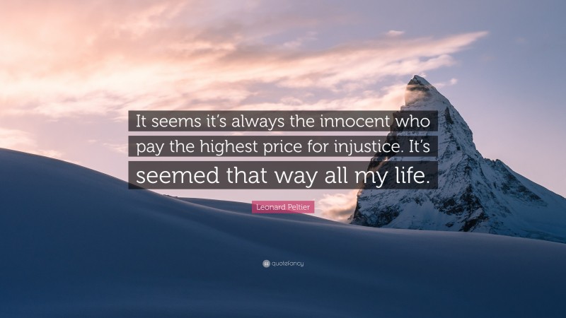 Leonard Peltier Quote: “It seems it’s always the innocent who pay the highest price for injustice. It’s seemed that way all my life.”