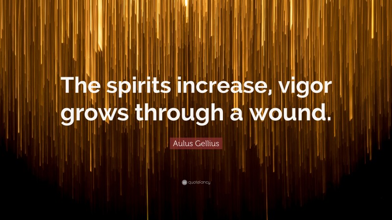 Aulus Gellius Quote: “The spirits increase, vigor grows through a wound.”