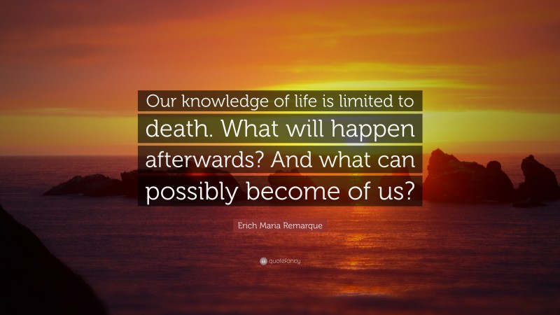Erich Maria Remarque Quote: “Our knowledge of life is limited to death. What will happen afterwards? And what can possibly become of us?”